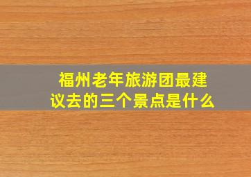 福州老年旅游团最建议去的三个景点是什么