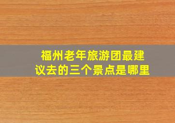 福州老年旅游团最建议去的三个景点是哪里