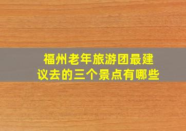 福州老年旅游团最建议去的三个景点有哪些