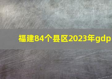 福建84个县区2023年gdp