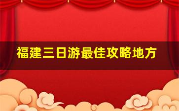 福建三日游最佳攻略地方