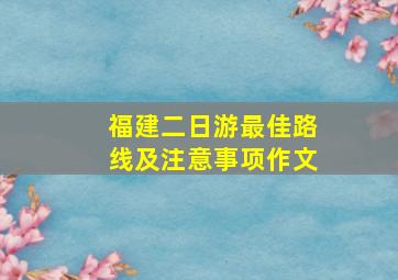 福建二日游最佳路线及注意事项作文