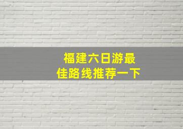 福建六日游最佳路线推荐一下