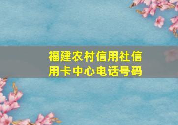 福建农村信用社信用卡中心电话号码