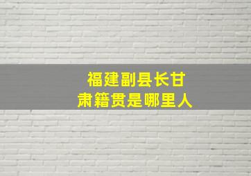 福建副县长甘肃籍贯是哪里人