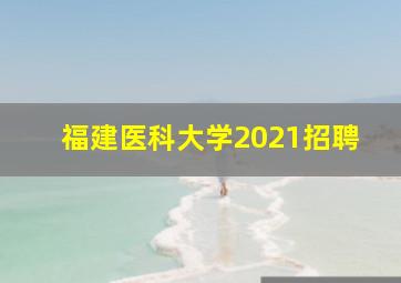 福建医科大学2021招聘