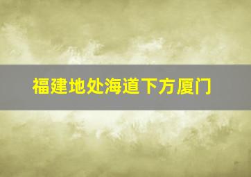 福建地处海道下方厦门