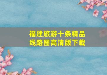 福建旅游十条精品线路图高清版下载