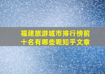 福建旅游城市排行榜前十名有哪些呢知乎文章