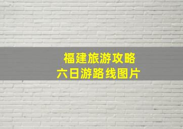 福建旅游攻略六日游路线图片