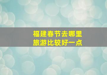 福建春节去哪里旅游比较好一点