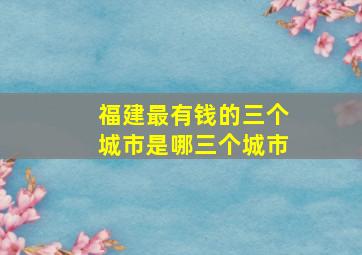 福建最有钱的三个城市是哪三个城市