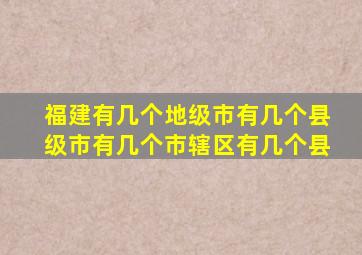 福建有几个地级市有几个县级市有几个市辖区有几个县