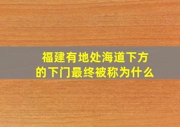 福建有地处海道下方的下门最终被称为什么