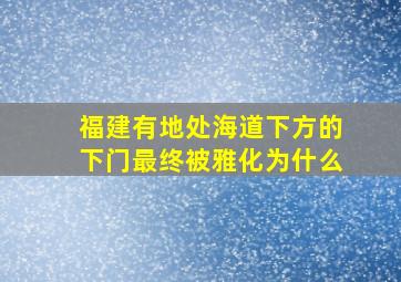 福建有地处海道下方的下门最终被雅化为什么