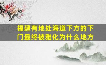 福建有地处海道下方的下门最终被雅化为什么地方