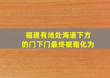 福建有地处海道下方的门下门最终被雅化为