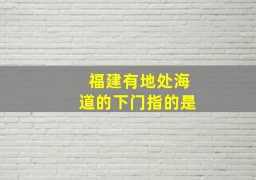 福建有地处海道的下门指的是