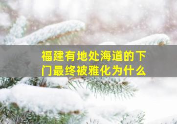 福建有地处海道的下门最终被雅化为什么