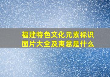 福建特色文化元素标识图片大全及寓意是什么