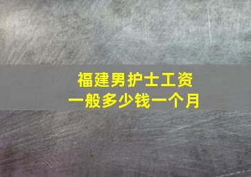 福建男护士工资一般多少钱一个月