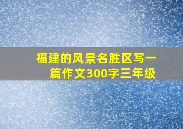 福建的风景名胜区写一篇作文300字三年级