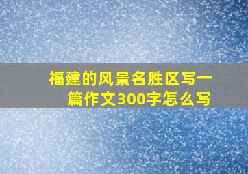 福建的风景名胜区写一篇作文300字怎么写