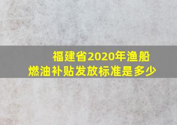 福建省2020年渔船燃油补贴发放标准是多少