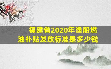 福建省2020年渔船燃油补贴发放标准是多少钱