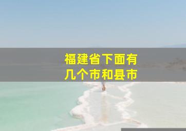 福建省下面有几个市和县市