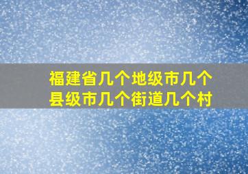 福建省几个地级市几个县级市几个街道几个村