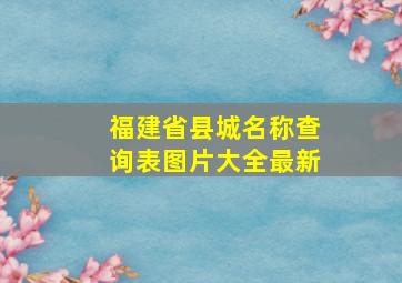 福建省县城名称查询表图片大全最新