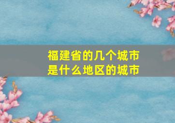 福建省的几个城市是什么地区的城市