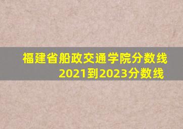 福建省船政交通学院分数线2021到2023分数线