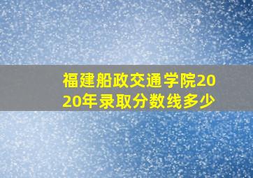 福建船政交通学院2020年录取分数线多少