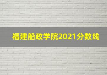 福建船政学院2021分数线