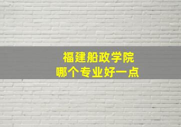 福建船政学院哪个专业好一点