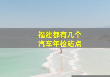 福建都有几个汽车年检站点