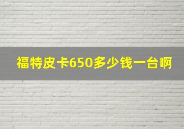 福特皮卡650多少钱一台啊