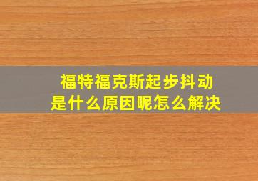 福特福克斯起步抖动是什么原因呢怎么解决