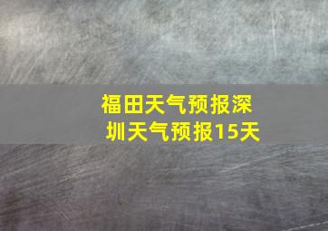 福田天气预报深圳天气预报15天