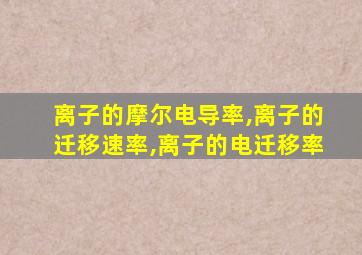 离子的摩尔电导率,离子的迁移速率,离子的电迁移率