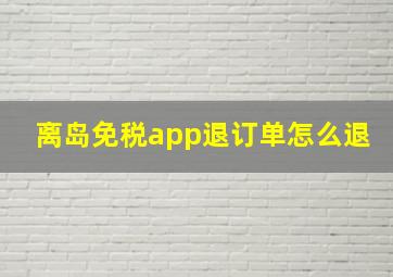 离岛免税app退订单怎么退