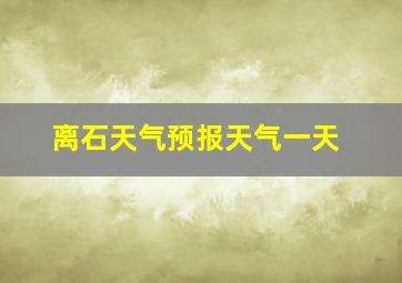 离石天气预报天气一天