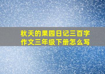 秋天的果园日记三百字作文三年级下册怎么写