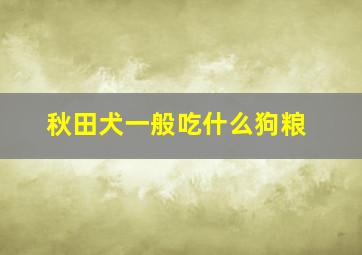 秋田犬一般吃什么狗粮