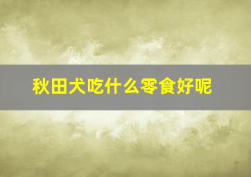 秋田犬吃什么零食好呢