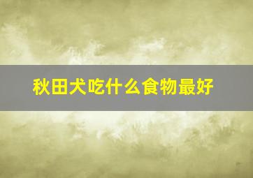 秋田犬吃什么食物最好