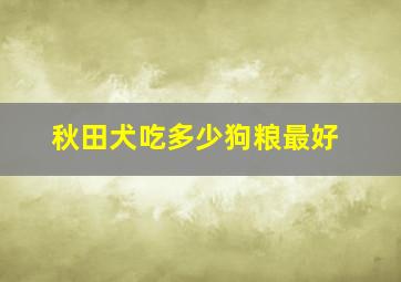 秋田犬吃多少狗粮最好