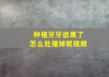 种植牙牙齿黑了怎么处理掉呢视频